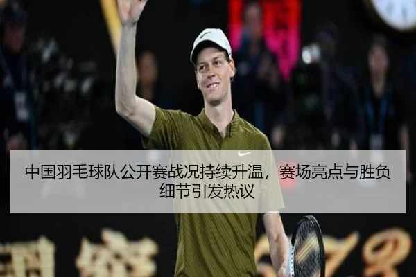 中国羽毛球队公开赛战况持续升温，赛场亮点与胜负细节引发热议